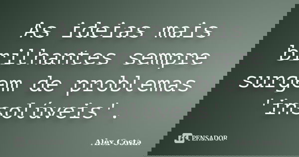 As ideias mais brilhantes sempre surgem de problemas 'insolúveis'.... Frase de Alex Costa.