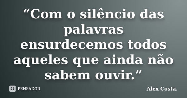 “Com o silêncio das palavras ensurdecemos todos aqueles que ainda não sabem ouvir.”... Frase de Alex Costa.