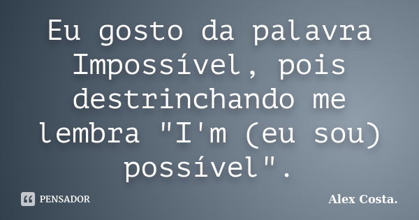 Eu gosto da palavra Impossível, pois destrinchando me lembra "I'm (eu sou) possível".... Frase de Alex Costa.