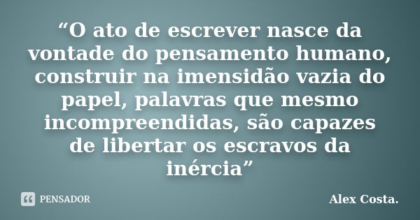 “O ato de escrever nasce da vontade do pensamento humano, construir na imensidão vazia do papel, palavras que mesmo incompreendidas, são capazes de libertar os ... Frase de Alex Costa.