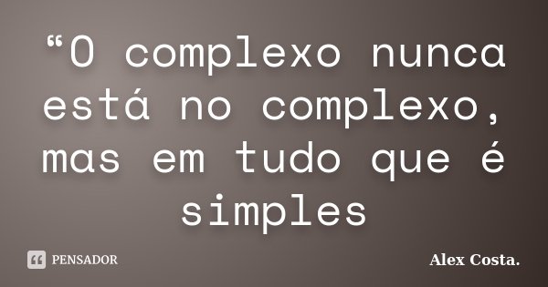 “O complexo nunca está no complexo, mas em tudo que é simples... Frase de Alex Costa.