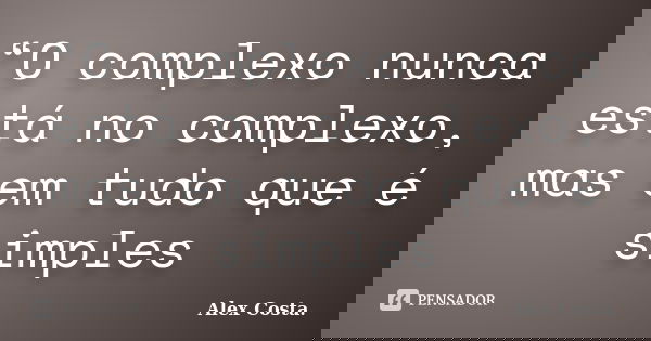 “O complexo nunca está no complexo, mas em tudo que é simples... Frase de Alex Costa.