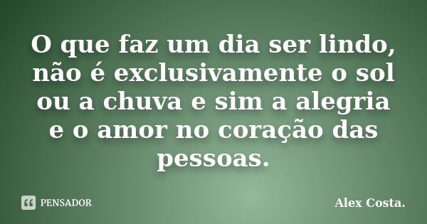 O que faz um dia ser lindo, não é exclusivamente o sol ou a chuva e sim a alegria e o amor no coração das pessoas.... Frase de Alex Costa.