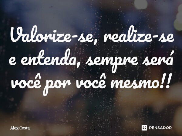 ⁠Valorize-se, realize-se e entenda, sempre será você por você mesmo!!... Frase de Alex Costa.