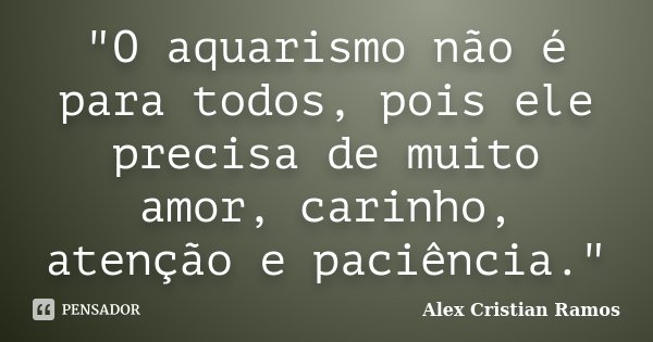 "O aquarismo não é para todos, pois ele precisa de muito amor, carinho, atenção e paciência."... Frase de Alex Cristian Ramos.