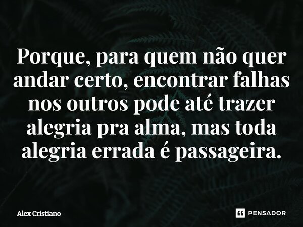 Porque, para quem não quer andar certo, encontrar falhas nos outros pode até trazer alegria pra alma, mas toda alegria errada é passageira.... Frase de Alex Cristiano.