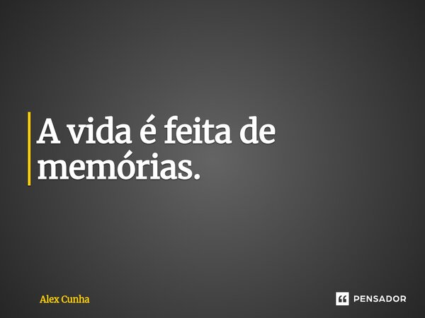 A vida é feita de memórias.... Frase de Alex Cunha.