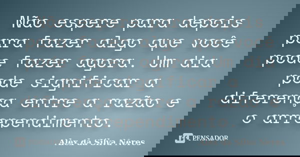 Não espere para depois para fazer algo que você pode fazer agora. Um dia pode significar a diferença entre a razão e o arrependimento.... Frase de Alex da Silva Neres.