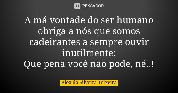 A má vontade do ser humano obriga a nós que somos cadeirantes a sempre ouvir inutilmente: Que pena você não pode, né..!... Frase de Alex da Silveira Teixeira.