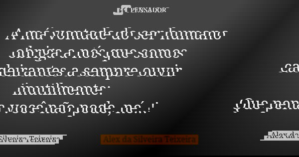 A má vontade do ser humano obriga a nós que somos cadeirantes a sempre ouvir inutilmente: Que pena você não pode, né..!... Frase de Alex da Silveira Teixeira.