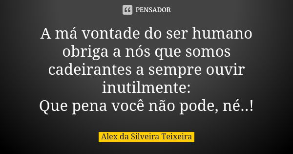 A má vontade do ser humano obriga a nós que somos cadeirantes a sempre ouvir inutilmente: Que pena você não pode, né..!... Frase de Alex da Silveira Teixeira.