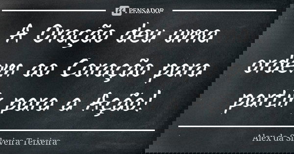 A Oração deu uma ordem ao Coração para partir para a Ação!... Frase de Alex da Silveira Teixeira.