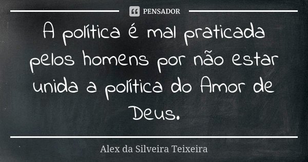 A política é mal praticada pelos homens por não estar unida a política do Amor de Deus.... Frase de Alex da Silveira Teixeira.