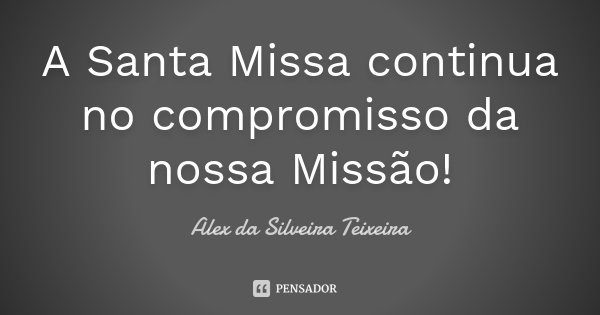 A Santa Missa continua no compromisso da nossa Missão!... Frase de Alex da Silveira Teixeira.