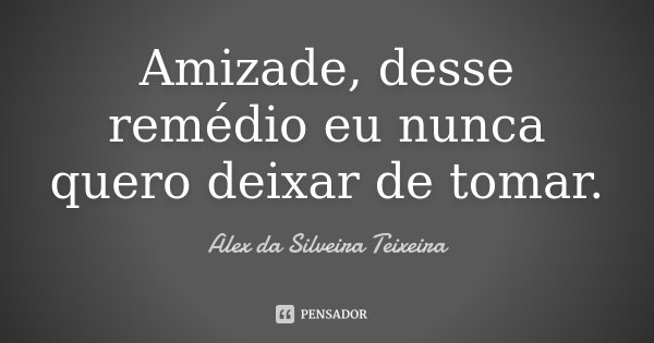 Amizade, desse remédio eu nunca quero deixar de tomar.... Frase de Alex da Silveira Teixeira.