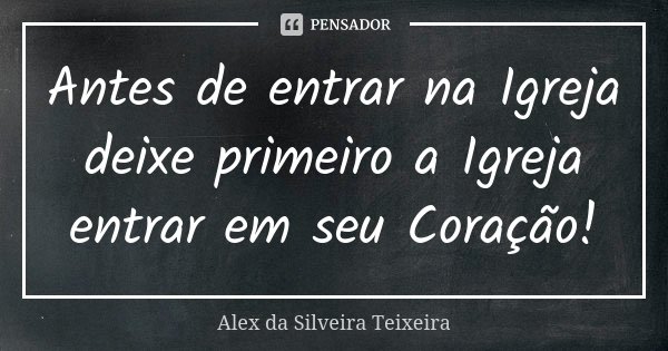 Antes de entrar na Igreja deixe primeiro a Igreja entrar em seu Coração!... Frase de Alex da Silveira Teixeira.