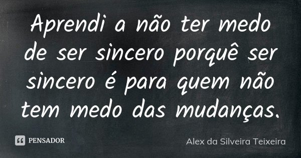 Aprendi a não ter medo de ser sincero porquê ser sincero é para quem não tem medo das mudanças.... Frase de Alex da Silveira Teixeira.