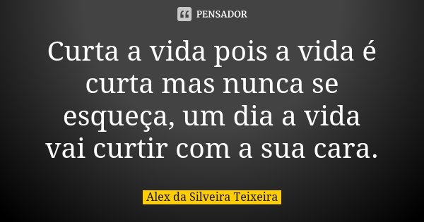 Curta a vida pois a vida é curta mas nunca se esqueça, um dia a vida vai curtir com a sua cara.... Frase de Alex da Silveira Teixeira.