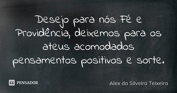 Desejo para nós Fé e Providência, deixemos para os ateus acomodados pensamentos positivos e sorte.... Frase de Alex da Silveira Teixeira.