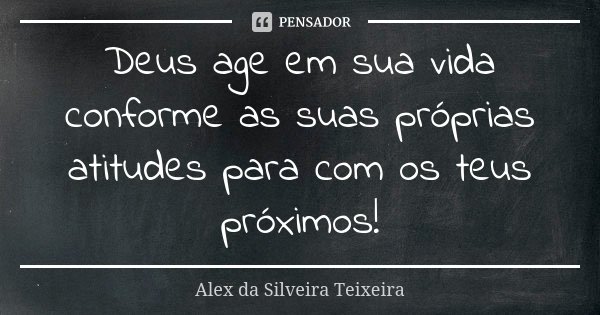 Deus age em sua vida conforme as suas próprias atitudes para com os teus próximos!... Frase de Alex da Silveira Teixeira.