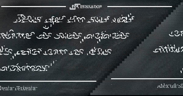 Deus age em sua vida conforme as suas próprias atitudes para com os teus próximos!... Frase de Alex da Silveira Teixeira.