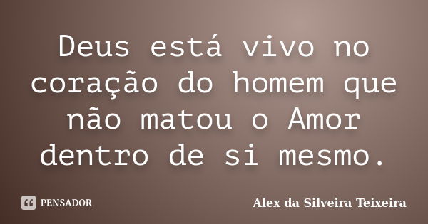 Deus está vivo no coração do homem que não matou o Amor dentro de si mesmo.... Frase de Alex da Silveira Teixeira.