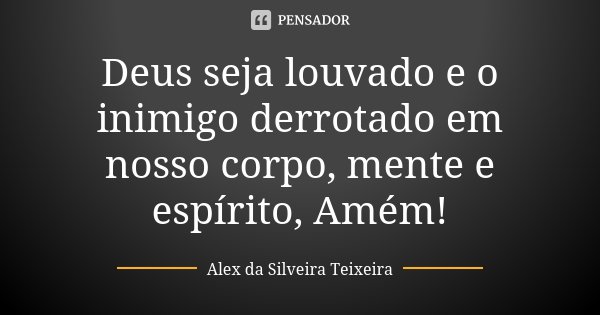 Deus seja louvado e o inimigo derrotado em nosso corpo, mente e espírito, Amém!... Frase de Alex da Silveira Teixeira.