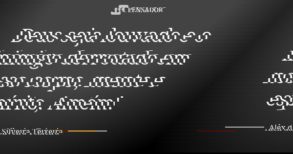 Deus seja louvado e o inimigo derrotado em nosso corpo, mente e espírito, Amém!... Frase de Alex da Silveira Teixeira.