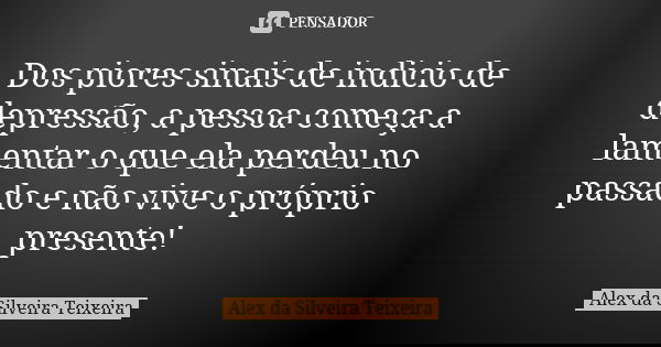 Dos piores sinais de indicio de depressão, a pessoa começa a lamentar o que ela perdeu no passado e não vive o próprio presente!... Frase de Alex da Silveira Teixeira.