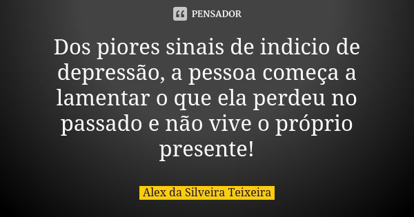 Dos piores sinais de indicio de depressão, a pessoa começa a lamentar o que ela perdeu no passado e não vive o próprio presente!... Frase de Alex da Silveira Teixeira.