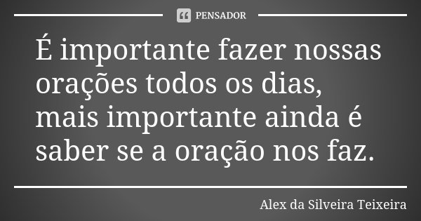 É importante fazer nossas orações todos os dias, mais importante ainda é saber se a oração nos faz.... Frase de Alex da Silveira Teixeira.