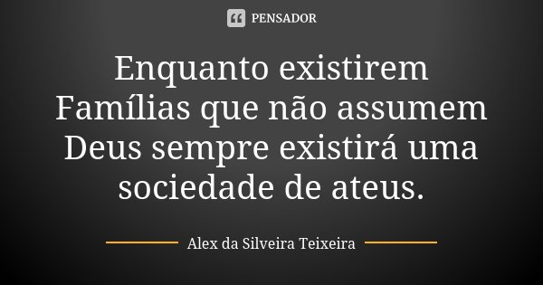 Enquanto existirem Famílias que não assumem Deus sempre existirá uma sociedade de ateus.... Frase de Alex da Silveira Teixeira.