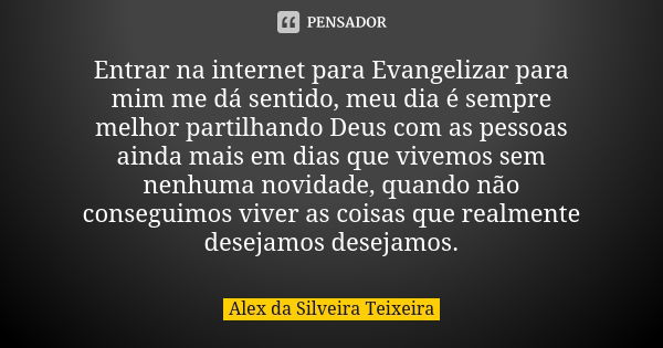 Entrar na internet para Evangelizar para mim me dá sentido, meu dia é sempre melhor partilhando Deus com as pessoas ainda mais em dias que vivemos sem nenhuma n... Frase de Alex da Silveira Teixeira.