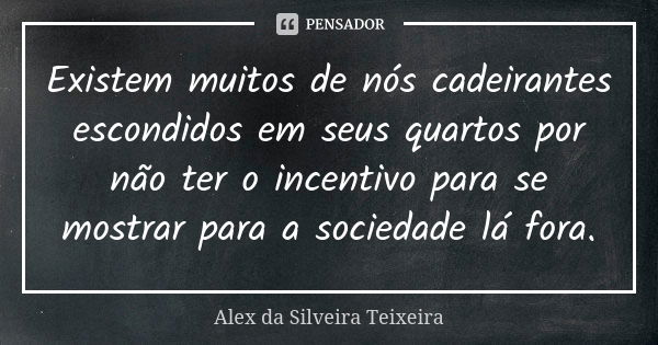 Existem muitos de nós cadeirantes escondidos em seus quartos por não ter o incentivo para se mostrar para a sociedade lá fora.... Frase de Alex da Silveira Teixeira.