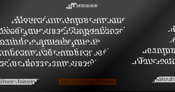 Haverá um tempo em sua Missão que você Evangelizará sozinho e aqueles que te acompanharam irão embora, só Deus estará no barco com você!... Frase de Alex da Silveira Teixeira.