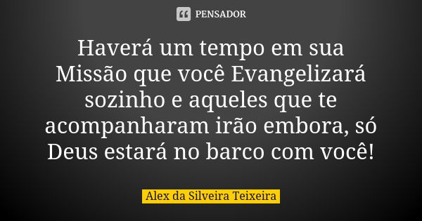 Haverá um tempo em sua Missão que você Evangelizará sozinho e aqueles que te acompanharam irão embora, só Deus estará no barco com você!... Frase de Alex da Silveira Teixeira.