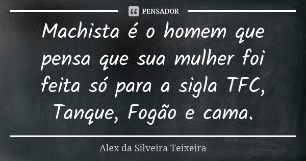 Machista é o homem que pensa que sua mulher foi feita só para a sigla TFC, Tanque, Fogão e cama.... Frase de Alex da Silveira Teixeira.