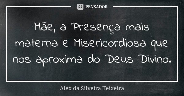Mãe, a Presença mais materna e Misericordiosa que nos aproxima do Deus Divino.... Frase de Alex da Silveira Teixeira.