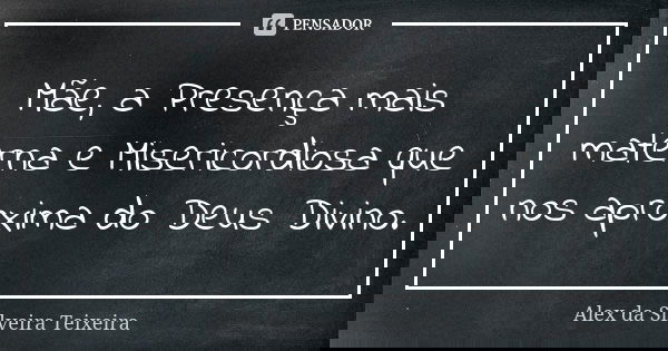 Mãe, a Presença mais materna e Misericordiosa que nos aproxima do Deus Divino.... Frase de Alex da Silveira Teixeira.
