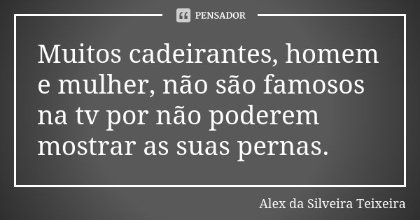 Muitos cadeirantes, homem e mulher, não são famosos na tv por não poderem mostrar as suas pernas.... Frase de Alex da Silveira Teixeira.