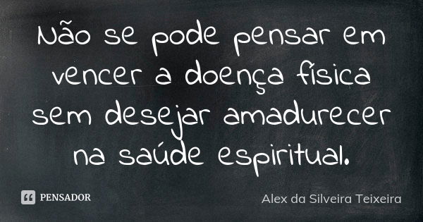 Não se pode pensar em vencer a doença física sem desejar amadurecer na saúde espiritual.... Frase de Alex da Silveira Teixeira.