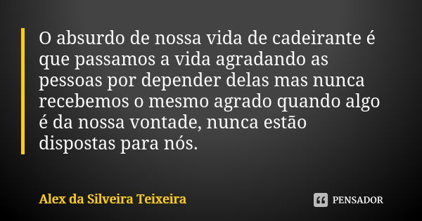 O absurdo de nossa vida de cadeirante é que passamos a vida agradando as pessoas por depender delas mas nunca recebemos o mesmo agrado quando algo é da nossa vo... Frase de Alex da Silveira Teixeira.