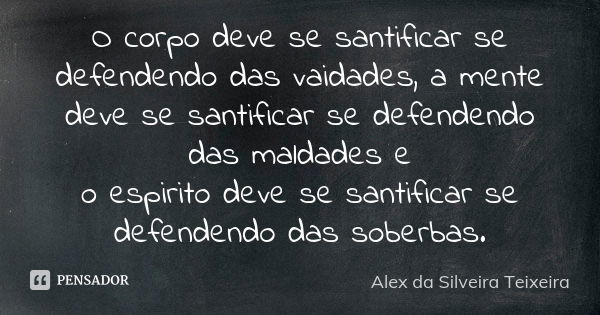 O corpo deve se santificar se defendendo das vaidades, a mente deve se santificar se defendendo das maldades e o espirito deve se santificar se defendendo das s... Frase de Alex da Silveira Teixeira.