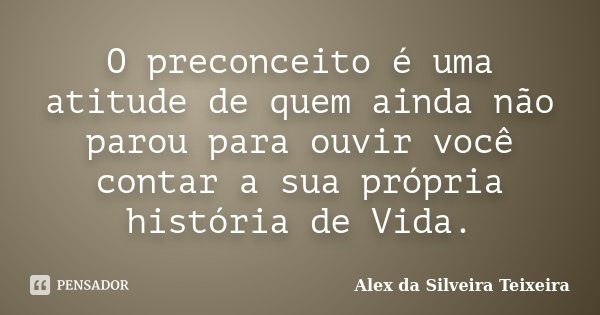 O preconceito é uma atitude de quem ainda não parou para ouvir você contar a sua própria história de Vida.... Frase de Alex da Silveira Teixeira.