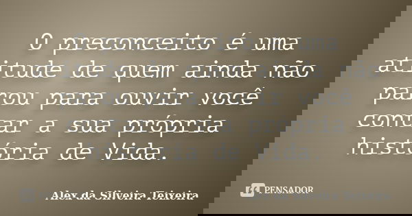 O preconceito é uma atitude de quem ainda não parou para ouvir você contar a sua própria história de Vida.... Frase de Alex da Silveira Teixeira.