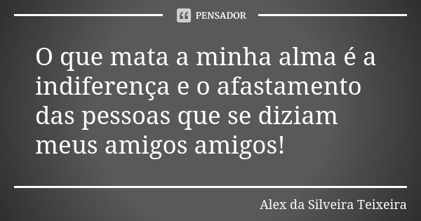 O que mata a minha alma é a indiferença e o afastamento das pessoas que se diziam meus amigos amigos!... Frase de Alex da Silveira Teixeira.