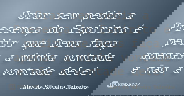 Orar sem pedir a Presença do Espírito é pedir que Deus faça apenas a minha vontade e não a vontade dele!... Frase de Alex da Silveira Teixeira.