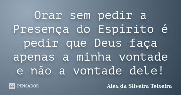 Orar sem pedir a Presença do Espírito é pedir que Deus faça apenas a minha vontade e não a vontade dele!... Frase de Alex da Silveira Teixeira.