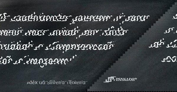 Os cadeirantes querem ir para o meio mas ainda por falta de Caridade e Compreensão estão á margem!... Frase de Alex da Silveira Teixeira.
