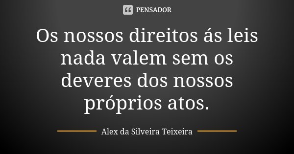 Os nossos direitos ás leis nada valem sem os deveres dos nossos próprios atos.... Frase de Alex da Silveira Teixeira.